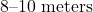 8\text{--}10\text{ meters}